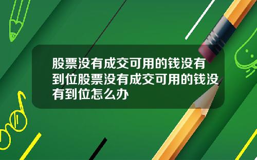 股票没有成交可用的钱没有到位股票没有成交可用的钱没有到位怎么办