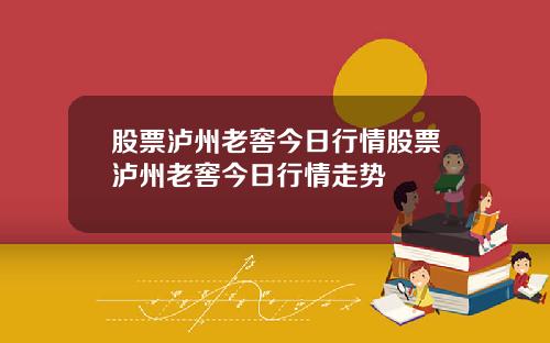 股票泸州老窖今日行情股票泸州老窖今日行情走势