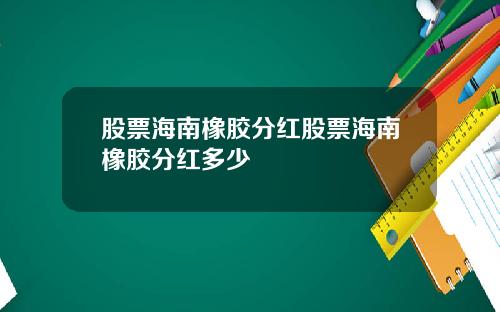 股票海南橡胶分红股票海南橡胶分红多少