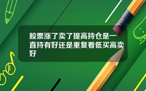股票涨了卖了提高持仓是一直持有好还是重复着低买高卖好