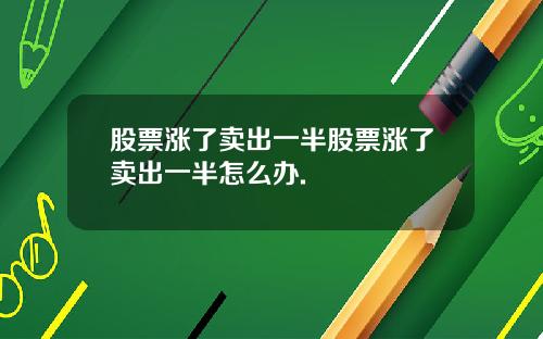 股票涨了卖出一半股票涨了卖出一半怎么办.