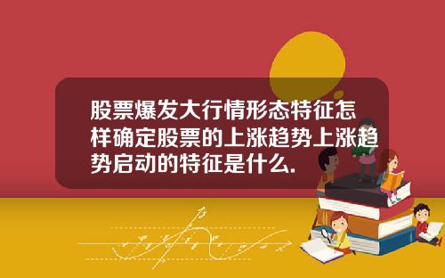 股票爆发大行情形态特征怎样确定股票的上涨趋势上涨趋势启动的特征是什么.