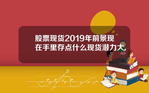 股票现货2019年前景现在手里存点什么现货潜力大.