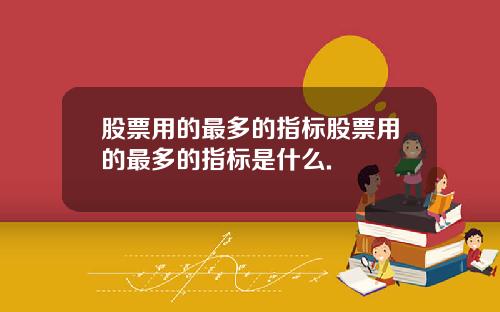股票用的最多的指标股票用的最多的指标是什么.
