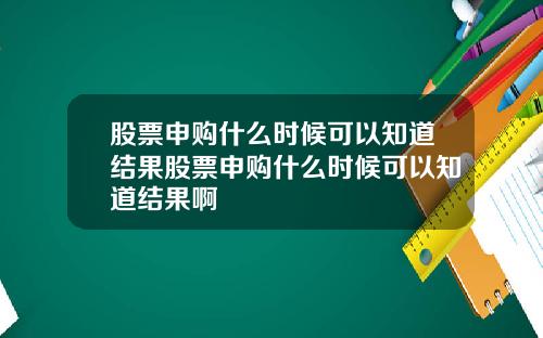 股票申购什么时候可以知道结果股票申购什么时候可以知道结果啊