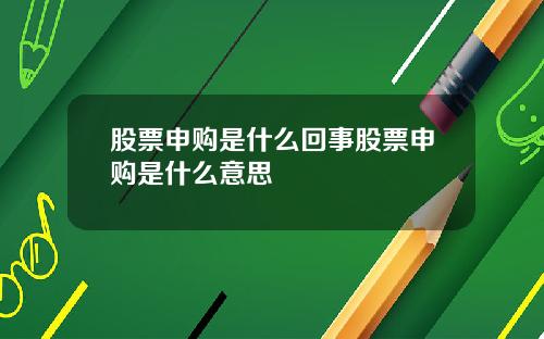 股票申购是什么回事股票申购是什么意思
