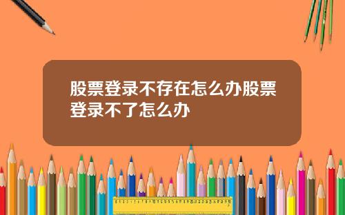 股票登录不存在怎么办股票登录不了怎么办