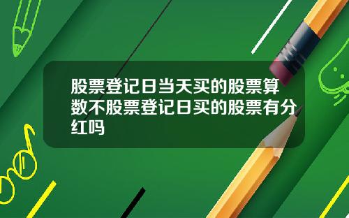 股票登记日当天买的股票算数不股票登记日买的股票有分红吗