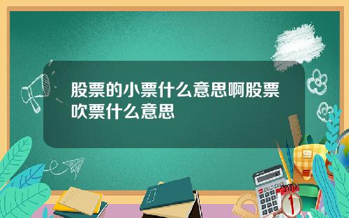 股票的小票什么意思啊股票吹票什么意思
