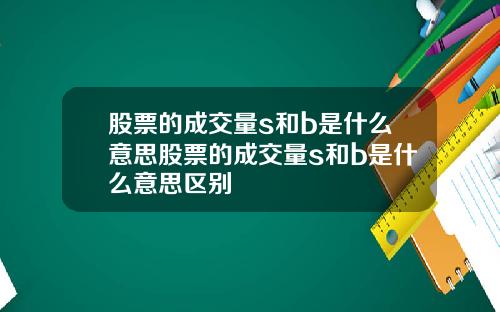 股票的成交量s和b是什么意思股票的成交量s和b是什么意思区别