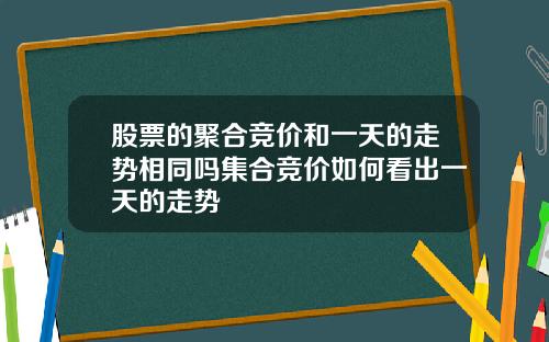 股票的聚合竞价和一天的走势相同吗集合竞价如何看出一天的走势