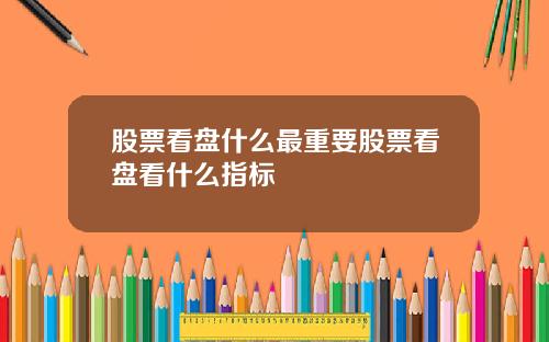 股票看盘什么最重要股票看盘看什么指标