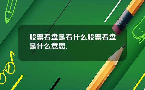 股票看盘是看什么股票看盘是什么意思.