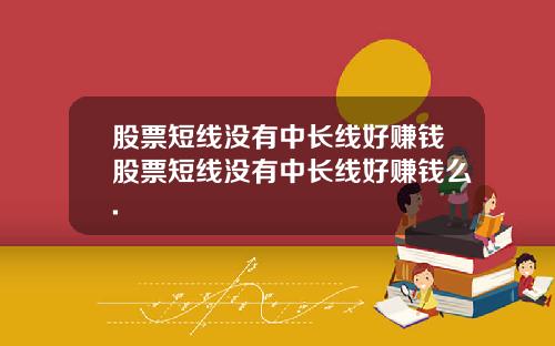 股票短线没有中长线好赚钱股票短线没有中长线好赚钱么.