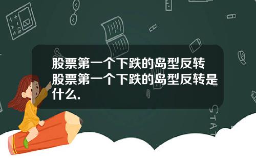 股票第一个下跌的岛型反转股票第一个下跌的岛型反转是什么.