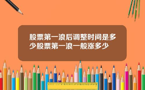 股票第一浪后调整时间是多少股票第一浪一般涨多少