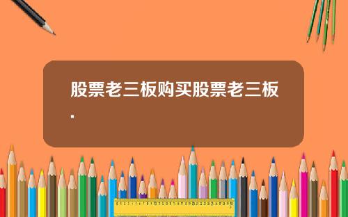 股票老三板购买股票老三板.