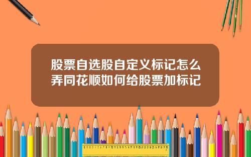 股票自选股自定义标记怎么弄同花顺如何给股票加标记