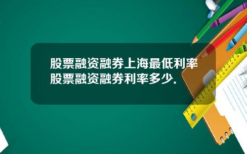 股票融资融券上海最低利率股票融资融券利率多少.
