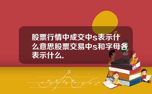 股票行情中成交中s表示什么意思股票交易中s和字母各表示什么.