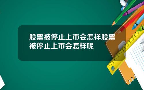 股票被停止上市会怎样股票被停止上市会怎样呢