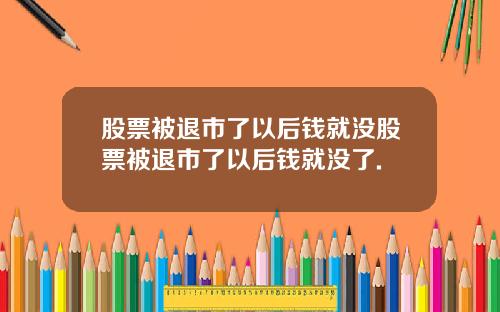 股票被退市了以后钱就没股票被退市了以后钱就没了.