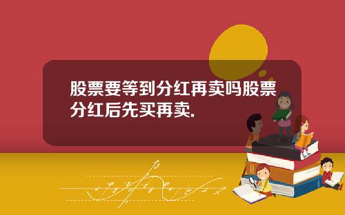 股票要等到分红再卖吗股票分红后先买再卖.
