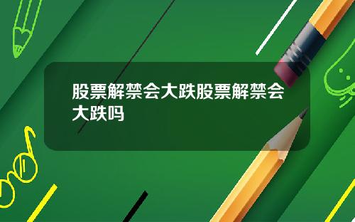 股票解禁会大跌股票解禁会大跌吗