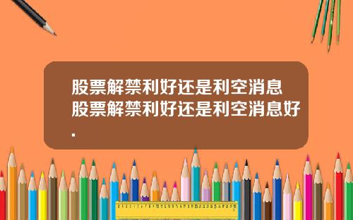 股票解禁利好还是利空消息股票解禁利好还是利空消息好.