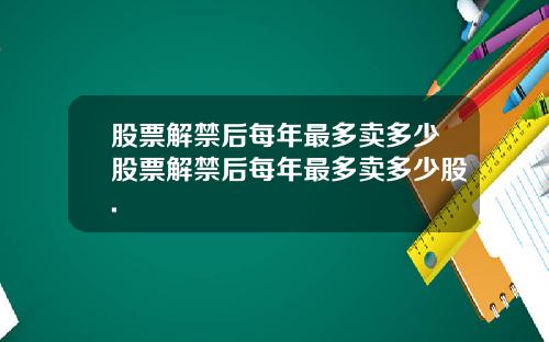 股票解禁后每年最多卖多少股票解禁后每年最多卖多少股.