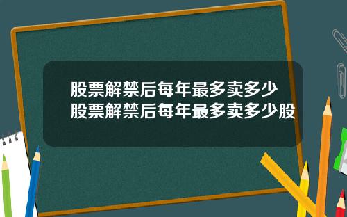 股票解禁后每年最多卖多少股票解禁后每年最多卖多少股