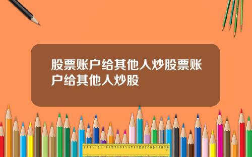 股票账户给其他人炒股票账户给其他人炒股