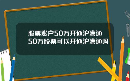 股票账户50万开通沪港通50万股票可以开通沪港通吗