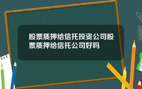 股票质押给信托投资公司股票质押给信托公司好吗