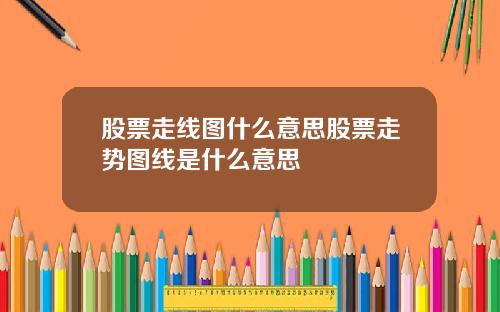 股票走线图什么意思股票走势图线是什么意思