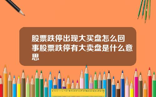 股票跌停出现大买盘怎么回事股票跌停有大卖盘是什么意思