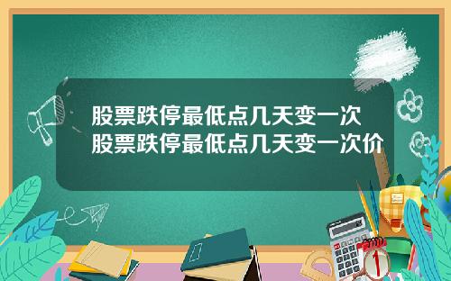 股票跌停最低点几天变一次股票跌停最低点几天变一次价