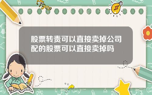 股票转责可以直接卖掉公司配的股票可以直接卖掉吗