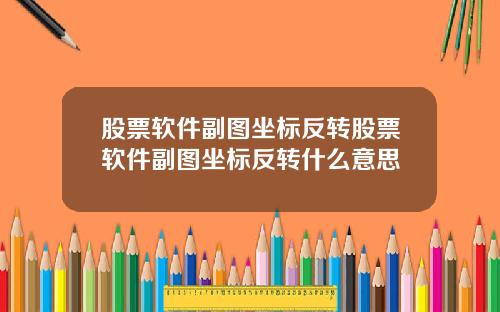 股票软件副图坐标反转股票软件副图坐标反转什么意思