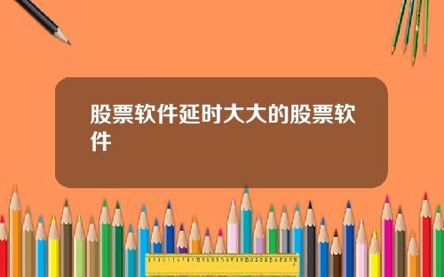 股票软件延时大大的股票软件
