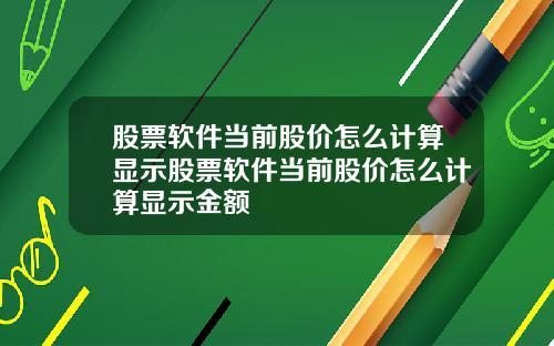 股票软件当前股价怎么计算显示股票软件当前股价怎么计算显示金额