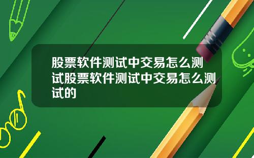 股票软件测试中交易怎么测试股票软件测试中交易怎么测试的