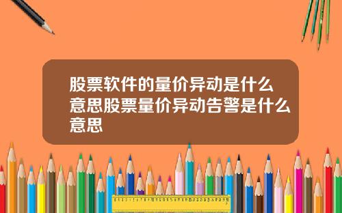 股票软件的量价异动是什么意思股票量价异动告警是什么意思