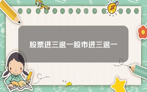 股票进三退一股市进三退一
