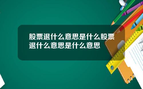 股票退什么意思是什么股票退什么意思是什么意思
