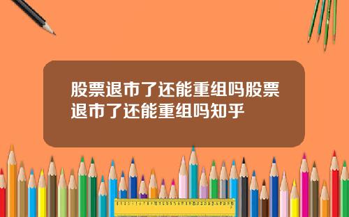 股票退市了还能重组吗股票退市了还能重组吗知乎