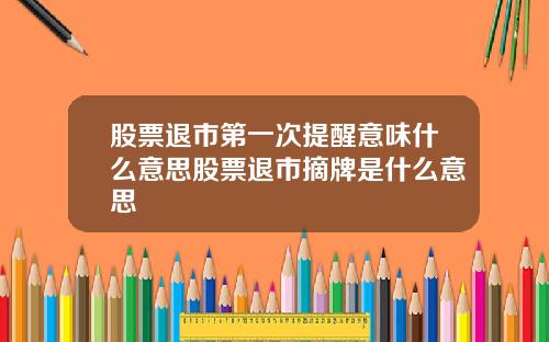 股票退市第一次提醒意味什么意思股票退市摘牌是什么意思