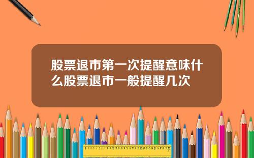 股票退市第一次提醒意味什么股票退市一般提醒几次