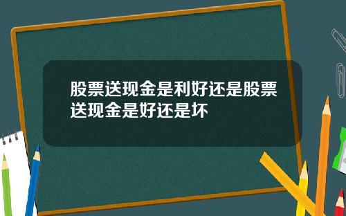 股票送现金是利好还是股票送现金是好还是坏
