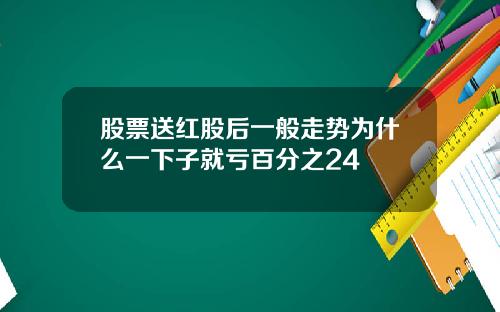 股票送红股后一般走势为什么一下子就亏百分之24